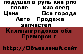 подушка в руль киа рио 3 после 2015. киа сеед › Цена ­ 8 000 - Все города Авто » Продажа запчастей   . Калининградская обл.,Приморск г.